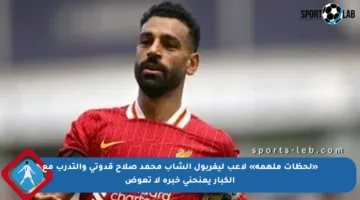 «لحظات ملهمة» لاعب ليفربول الشاب محمد صلاح قدوتي والتدرب مع الكبار يمنحني خبرة لا تعوض